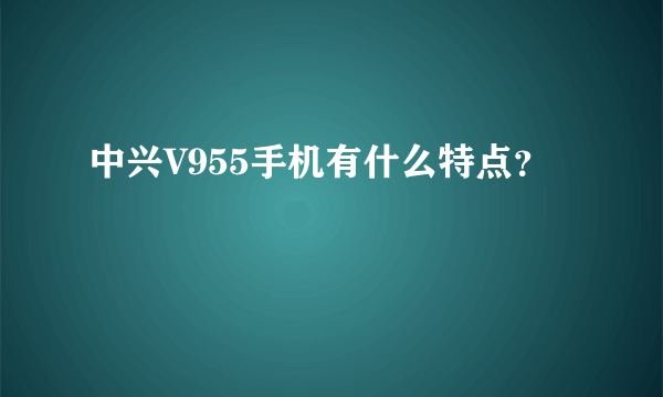 中兴V955手机有什么特点？