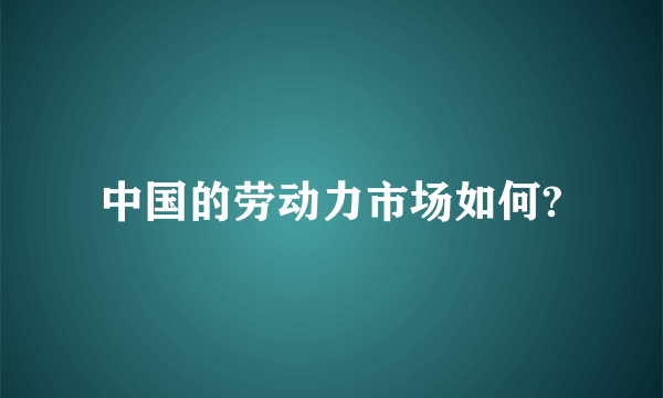 中国的劳动力市场如何?