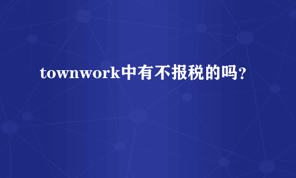 townwork中有不报税的吗？