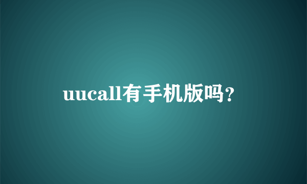 uucall有手机版吗？