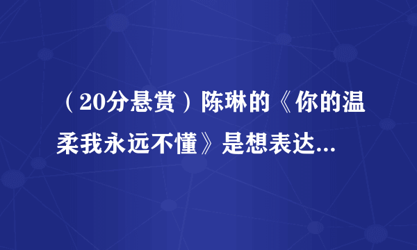 （20分悬赏）陈琳的《你的温柔我永远不懂》是想表达什么意思？