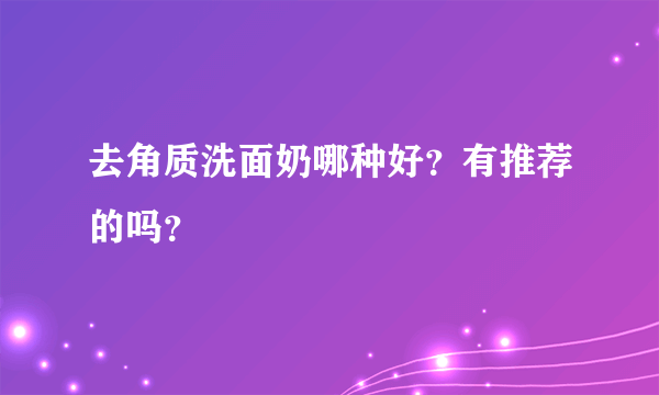 去角质洗面奶哪种好？有推荐的吗？