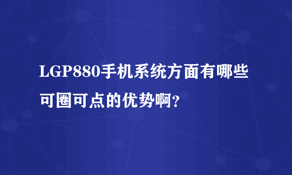 LGP880手机系统方面有哪些可圈可点的优势啊？