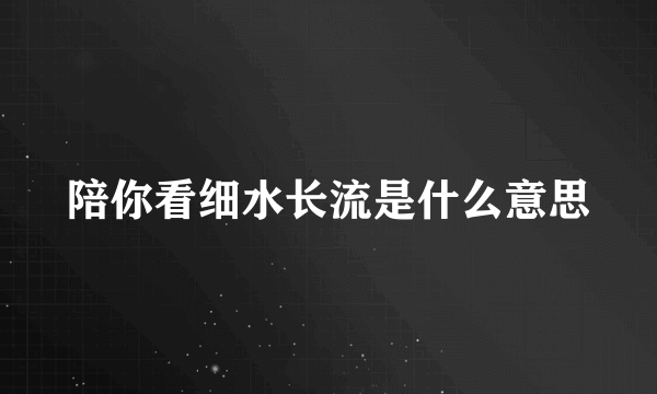 陪你看细水长流是什么意思