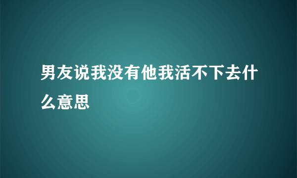 男友说我没有他我活不下去什么意思