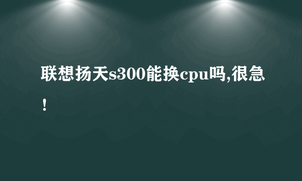 联想扬天s300能换cpu吗,很急！