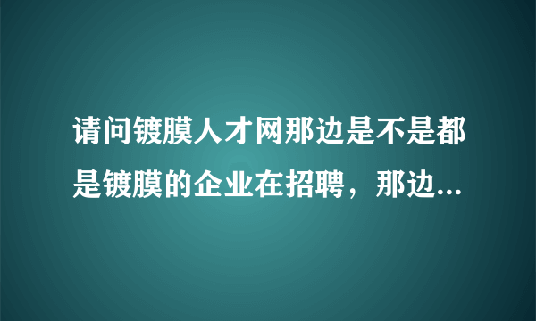 请问镀膜人才网那边是不是都是镀膜的企业在招聘，那边的网站上好不好找工作！！！