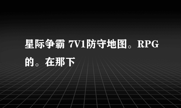 星际争霸 7V1防守地图。RPG的。在那下