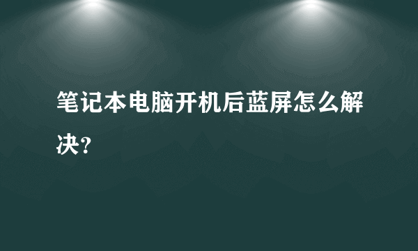 笔记本电脑开机后蓝屏怎么解决？