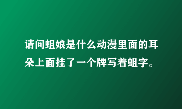 请问蛆娘是什么动漫里面的耳朵上面挂了一个牌写着蛆字。