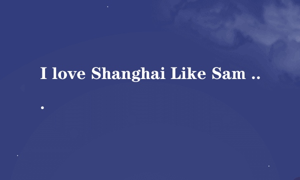 I love Shanghai Like Sam and May Iuse the bin Every day翻译！