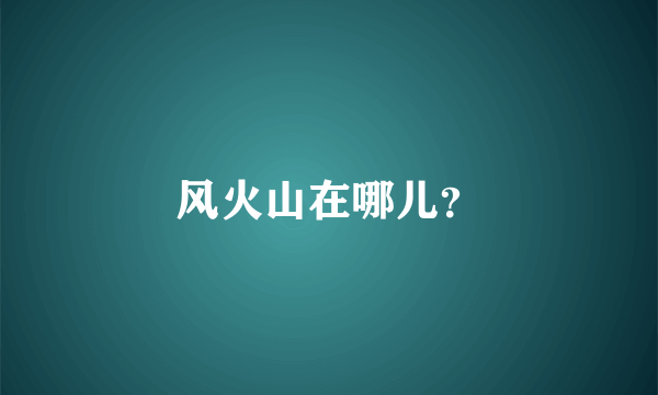 风火山在哪儿？