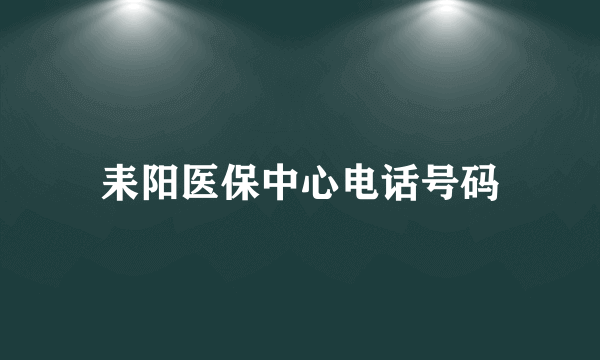 耒阳医保中心电话号码