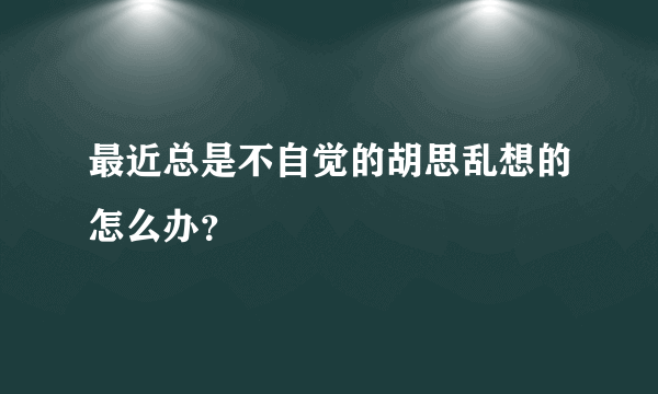 最近总是不自觉的胡思乱想的怎么办？