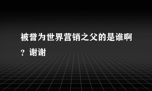 被誉为世界营销之父的是谁啊？谢谢