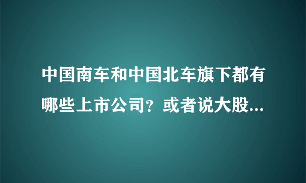 中国南车和中国北车旗下都有哪些上市公司？或者说大股东是南车或北车的上市公司有哪些？