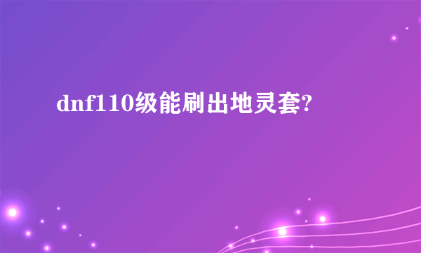 dnf110级能刷出地灵套?