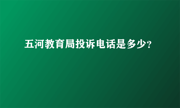 五河教育局投诉电话是多少？