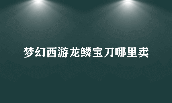 梦幻西游龙鳞宝刀哪里卖