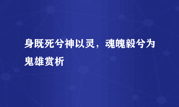 身既死兮神以灵，魂魄毅兮为鬼雄赏析