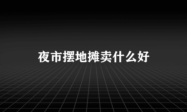 夜市摆地摊卖什么好