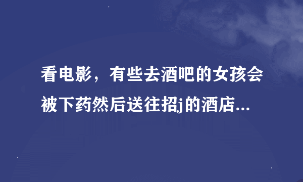 看电影，有些去酒吧的女孩会被下药然后送往招j的酒店供人享受，然后送她去的那个酒吧男孩得钱，还那她表