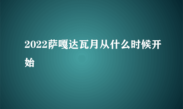 2022萨嘎达瓦月从什么时候开始