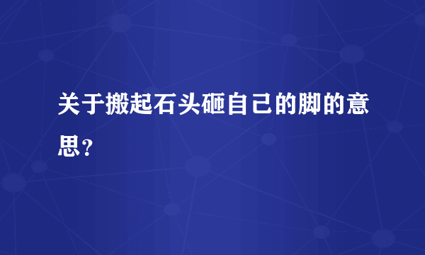 关于搬起石头砸自己的脚的意思？