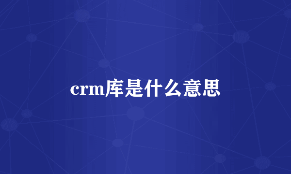 crm库是什么意思