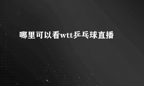 哪里可以看wtt乒乓球直播