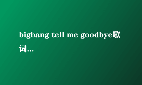 bigbang tell me goodbye歌词中文音译