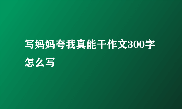 写妈妈夸我真能干作文300字怎么写