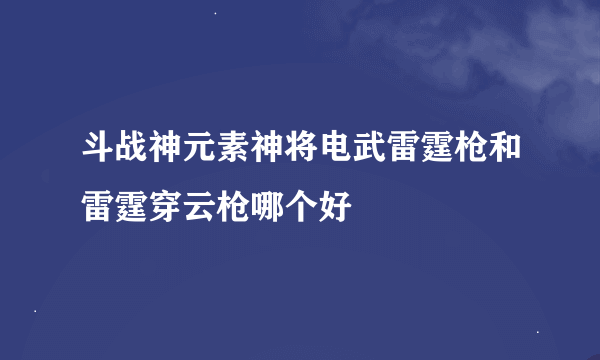 斗战神元素神将电武雷霆枪和雷霆穿云枪哪个好