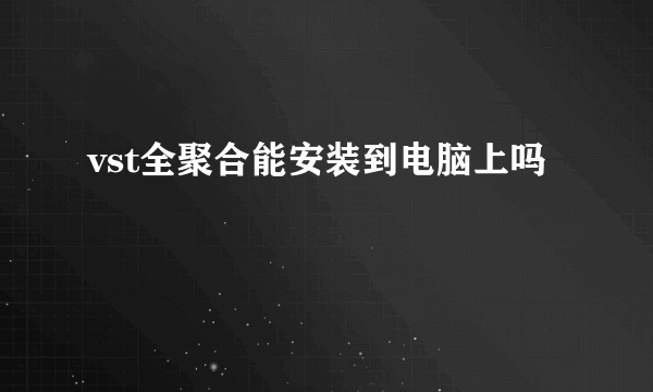 vst全聚合能安装到电脑上吗