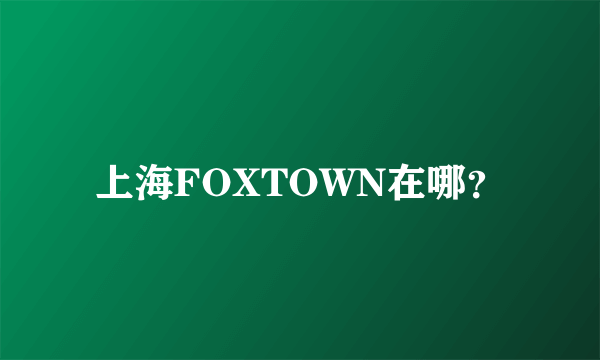 上海FOXTOWN在哪？