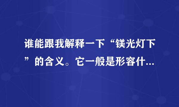 谁能跟我解释一下“镁光灯下”的含义。它一般是形容什么的？急