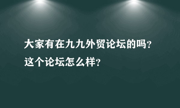 大家有在九九外贸论坛的吗？这个论坛怎么样？