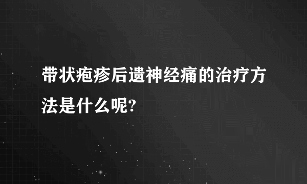 带状疱疹后遗神经痛的治疗方法是什么呢?