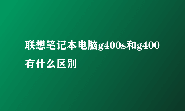 联想笔记本电脑g400s和g400有什么区别