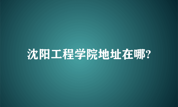 沈阳工程学院地址在哪?