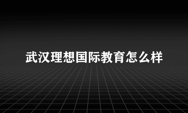 武汉理想国际教育怎么样