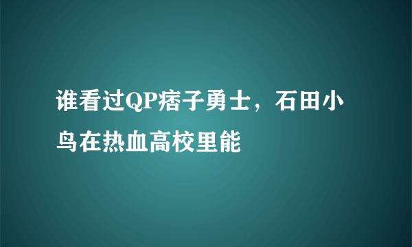 谁看过QP痞子勇士，石田小鸟在热血高校里能