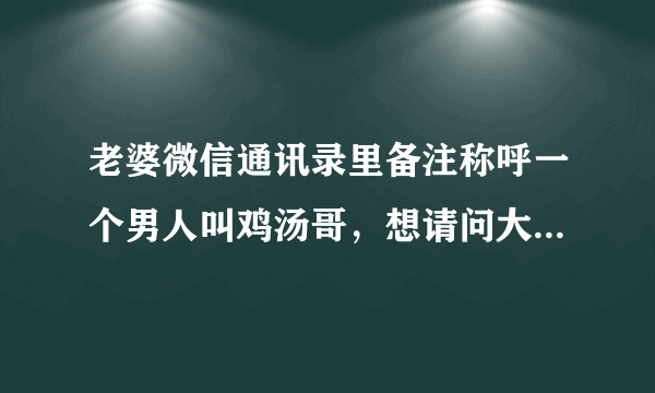 老婆微信通讯录里备注称呼一个男人叫鸡汤哥，想请问大家这鸡汤哥的含义是什么？