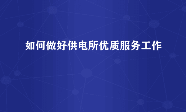 如何做好供电所优质服务工作