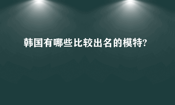 韩国有哪些比较出名的模特?