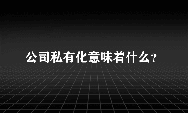 公司私有化意味着什么？