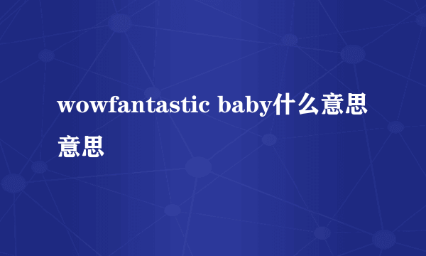 wowfantastic baby什么意思意思