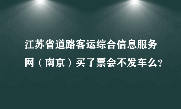 江苏省道路客运综合信息服务网（南京）买了票会不发车么？