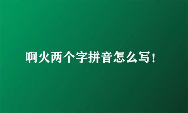 啊火两个字拼音怎么写！