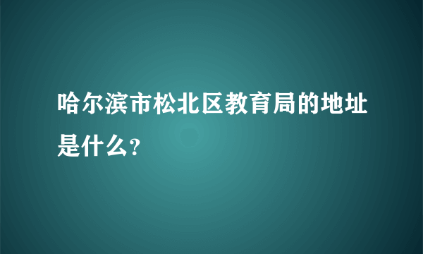 哈尔滨市松北区教育局的地址是什么？